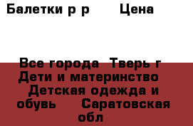 Балетки р-р 28 › Цена ­ 200 - Все города, Тверь г. Дети и материнство » Детская одежда и обувь   . Саратовская обл.